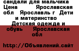 сандали для мальчика › Цена ­ 150 - Ярославская обл., Ярославль г. Дети и материнство » Детская одежда и обувь   . Ярославская обл.